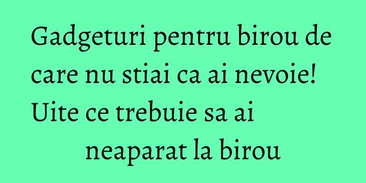 Gadgeturi pentru birou de care nu stiai ca ai nevoie! Uite ce trebuie sa ai neaparat la birou