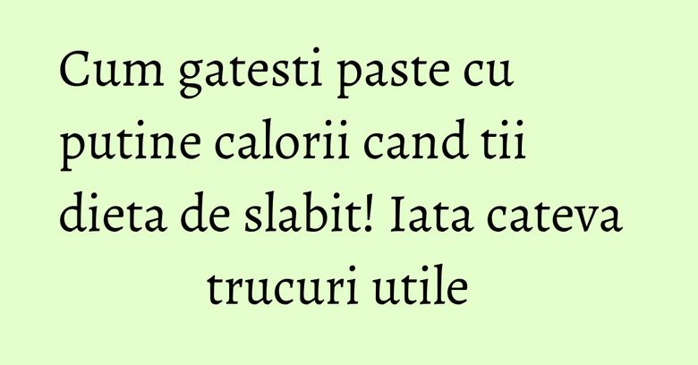 Cum gatesti paste cu putine calorii cand tii dieta de slabit! Iata cateva trucuri utile&nbsp;&nbsp;