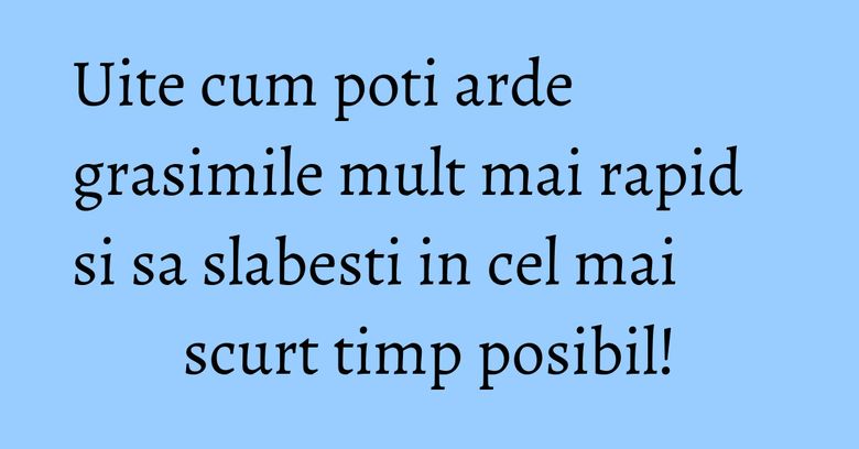 Uite cum poti arde grasimile mult mai rapid si sa slabesti in cel mai scurt timp posibil!