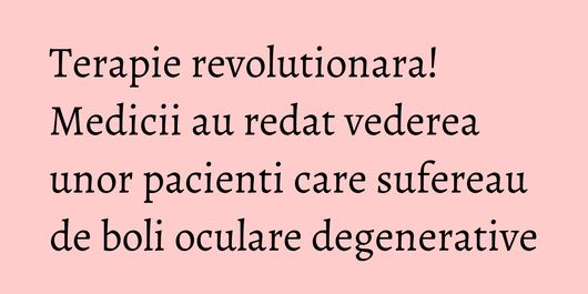 Terapie revolutionara! Medicii au redat vederea unor pacienti care sufereau de boli oculare degenerative