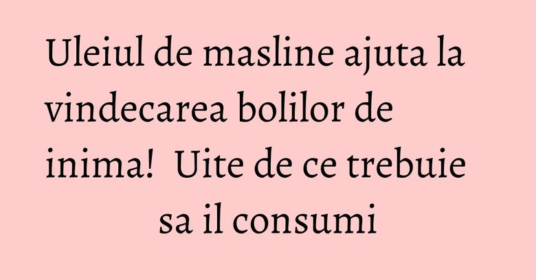 Uleiul de masline ajuta la vindecarea bolilor de inima! Uite de ce trebuie sa il consumi Uleiul de masline ajuta la vindecarea bolilor de inima! Uite de ce trebuie sa il consumi