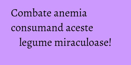 Combate anemia consumand aceste legume miraculoase!