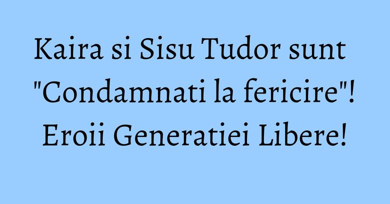 Kaira si Sisu Tudor sunt "Condamnati la fericire"! Eroii Generatiei Libere! Kaira si Sisu Tudor sunt "Condamnati la fericire"! Eroii Generatiei Libere!