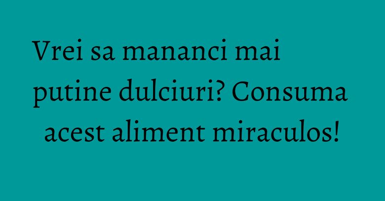 Vrei sa mananci mai putine dulciuri? Consuma acest aliment miraculos! Vrei sa mananci mai putine dulciuri? Consuma acest aliment miraculos!
