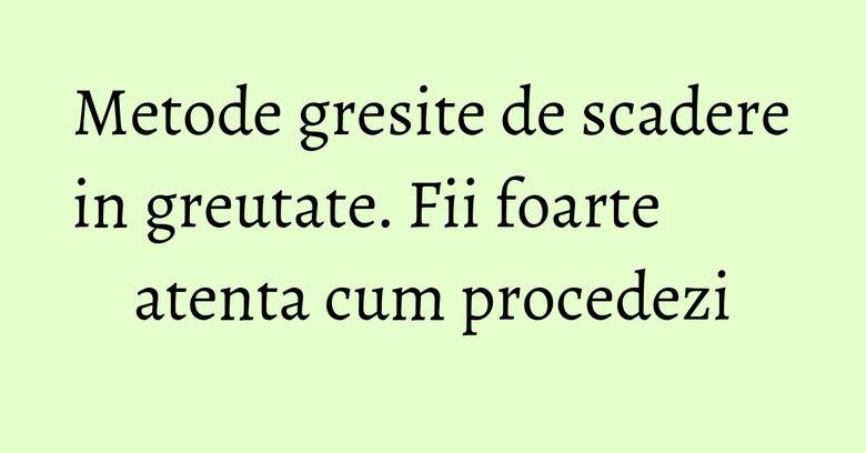 Metode gresite de scadere in greutate. Fii foarte atenta cum procedezi Metode gresite de scadere in greutate. Fii foarte atenta cum procedezi