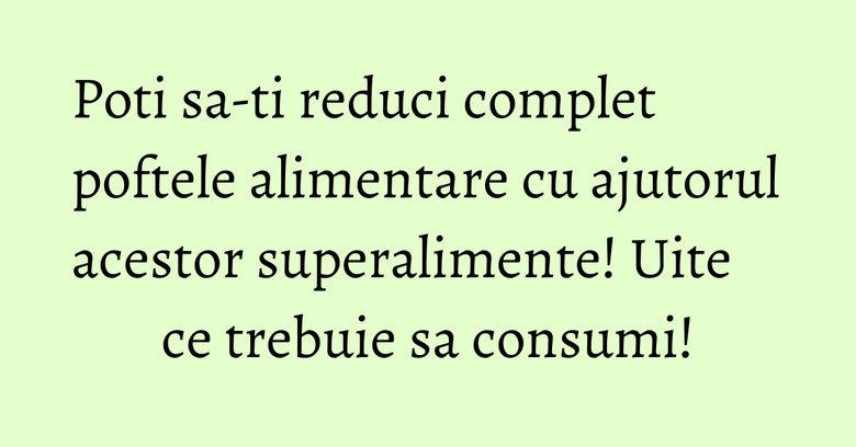 Poti sa-ti reduci complet poftele alimentare cu ajutorul acestor superalimente! Uite ce trebuie sa consumi! Poti sa-ti reduci complet poftele alimentare cu ajutorul acestor superalimente! Uite ce trebuie sa consumi!