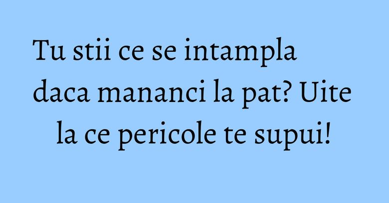 Tu stii ce se intampla daca mananci la pat? Uite la ce pericole te supui! Tu stii ce se intampla daca mananci la pat? Uite la ce pericole te supui!