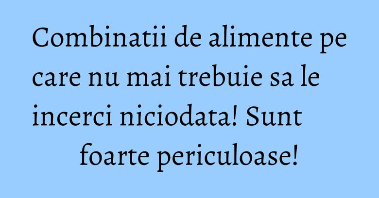 Combinatii de alimente pe care nu mai trebuie sa le incerci niciodata! Sunt foarte periculoase!