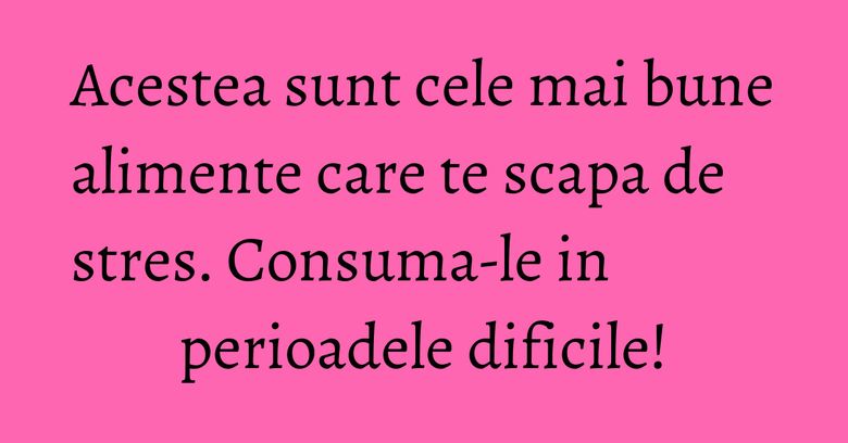 Acestea sunt cele mai bune alimente care te scapa de stres. Consuma-le in perioadele dificile! Acestea sunt cele mai bune alimente care te scapa de stres. Consuma-le in perioadele dificile!