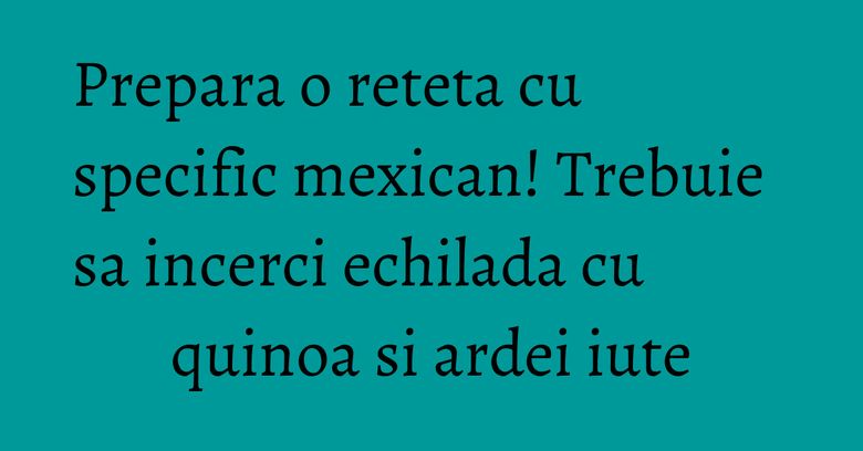 Prepara o reteta cu specific mexican! Trebuie sa incerci echilada cu quinoa si ardei iute Prepara o reteta cu specific mexican! Trebuie sa incerci echilada cu quinoa si ardei iute