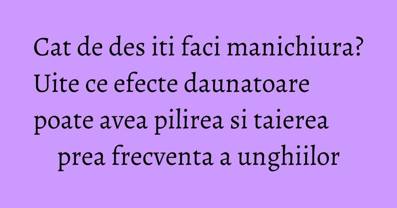 Cat de des iti faci manichiura? Uite ce efecte daunatoare poate avea pilirea si taierea prea frecventa a unghiilor Cat de des iti faci manichiura? Uite ce efecte daunatoare poate avea pilirea si taierea prea frecventa a unghiilor