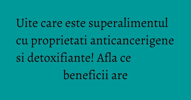 Uite care este superalimentul cu proprietati anticancerigene si detoxifiante! Afla ce beneficii are Uite care este superalimentul cu proprietati anticancerigene si detoxifiante! Afla ce beneficii are