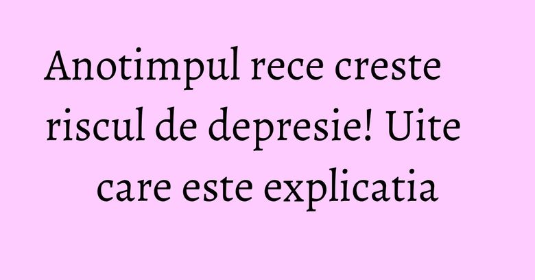 Anotimpul rece creste riscul de depresie! Uite care este explicatia