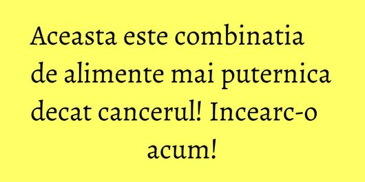 Aceasta este combinatia de alimente mai puternica decat cancerul! Incearc-o acum!