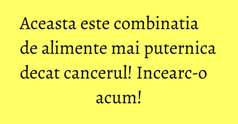 Aceasta este combinatia de alimente mai puternica decat cancerul! Incearc-o acum!