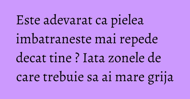 Este adevarat ca pielea imbatraneste mai repede decat tine ? Iata zonele de care trebuie sa ai mare grija Este adevarat ca pielea imbatraneste mai repede decat tine ? Iata zonele de care trebuie sa ai mare grija