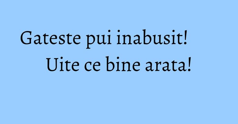 Gateste pui inabusit! Uite ce bine arata! Gateste pui inabusit! Uite ce bine arata!