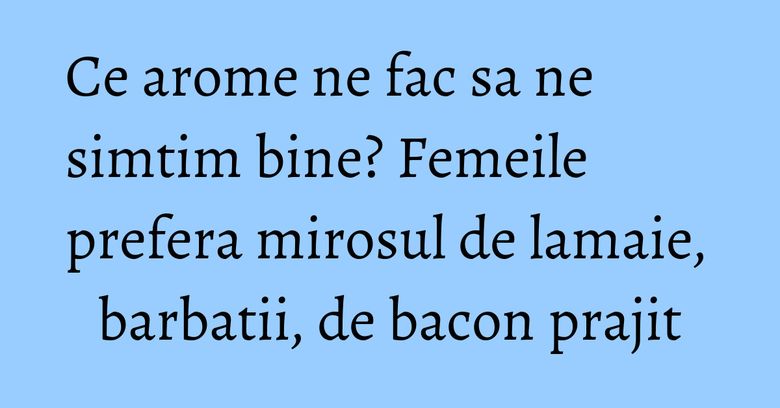 Ce arome ne fac sa ne simtim bine? Femeile prefera mirosul de lamaie, barbatii, de bacon prajit Ce arome ne fac sa ne simtim bine? Femeile prefera mirosul de lamaie, barbatii, de bacon prajit