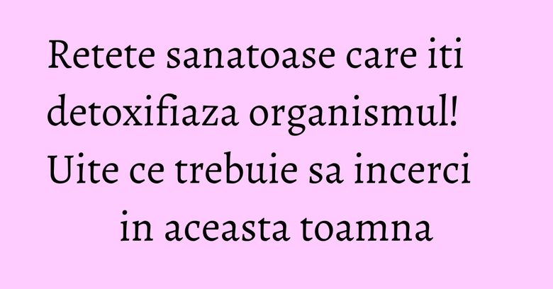 Retete sanatoase care iti detoxifiaza organismul! Uite ce trebuie sa incerci in aceasta toamna Retete sanatoase care iti detoxifiaza organismul! Uite ce trebuie sa incerci in aceasta toamna