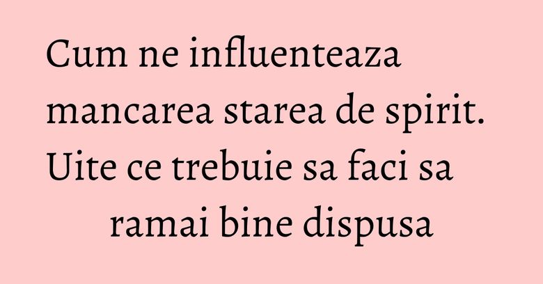 Cum ne influenteaza mancarea starea de spirit. Uite ce trebuie sa faci sa ramai bine dispusa Cum ne influenteaza mancarea starea de spirit. Uite ce trebuie sa faci sa ramai bine dispusa