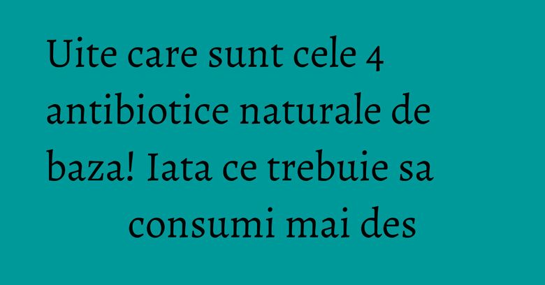 Uite care sunt cele 4 antibiotice naturale de baza! Iata ce trebuie sa consumi mai des Uite care sunt cele 4 antibiotice naturale de baza! Iata ce trebuie sa consumi mai des
