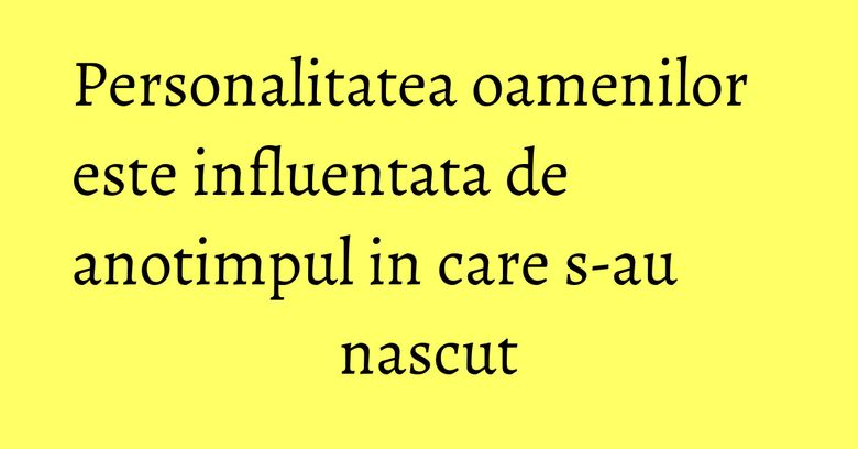 Personalitatea oamenilor este influentata de anotimpul in care s-au nascut Personalitatea oamenilor este influentata de anotimpul in care s-au nascut