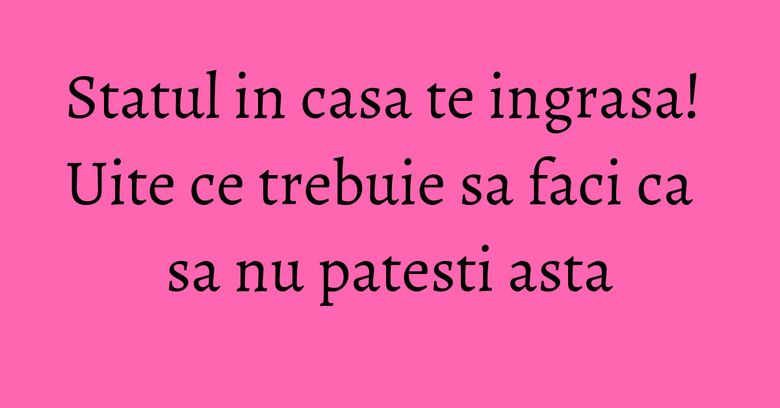 Statul in casa te ingrasa! Uite ce trebuie sa faci ca sa nu patesti asta Statul in casa te ingrasa! Uite ce trebuie sa faci ca sa nu patesti asta