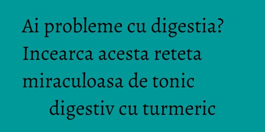 Ai probleme cu digestia? Incearca acesta reteta miraculoasa de tonic digestiv cu turmeric