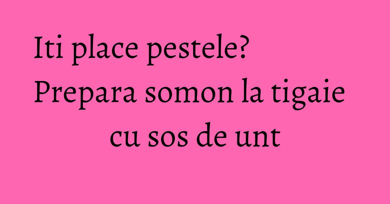 Iti place pestele? Prepara somon la tigaie cu sos de unt Iti place pestele? Prepara somon la tigaie cu sos de unt