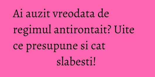 Ai auzit vreodata de regimul antirontait? Uite ce presupune si cat slabesti! 