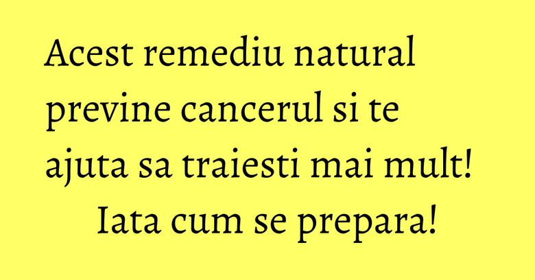 Acest remediu natural previne cancerul si te ajuta sa traiesti mai mult! Iata cum se prepara!