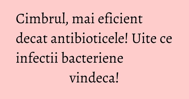 Cimbrul, mai eficient decat antibioticele! Uite ce infectii bacteriene vindeca! Cimbrul, mai eficient decat antibioticele! Uite ce infectii bacteriene vindeca!
