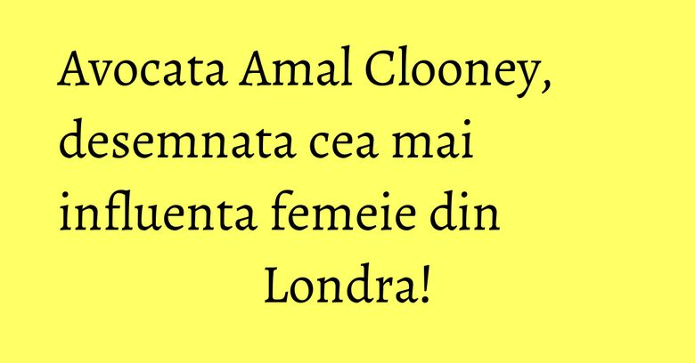 Avocata Amal Clooney, desemnata cea mai influenta femeie din Londra!