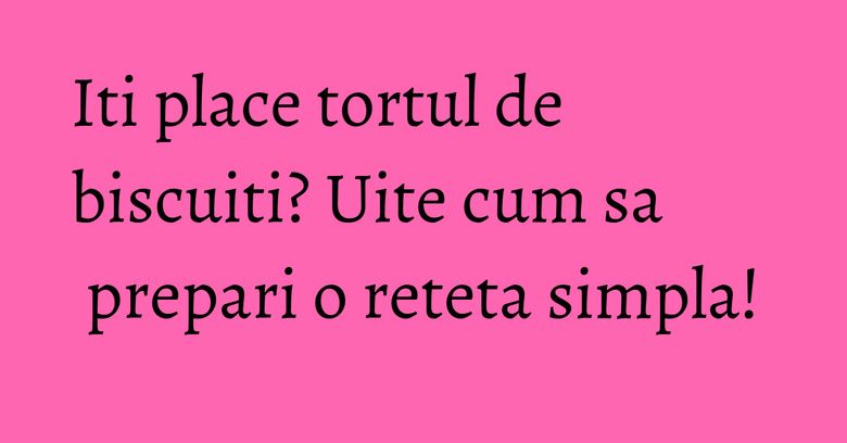 Iti place tortul de biscuiti? Uite cum sa prepari o reteta simpla! Iti place tortul de biscuiti? Uite cum sa prepari o reteta simpla!