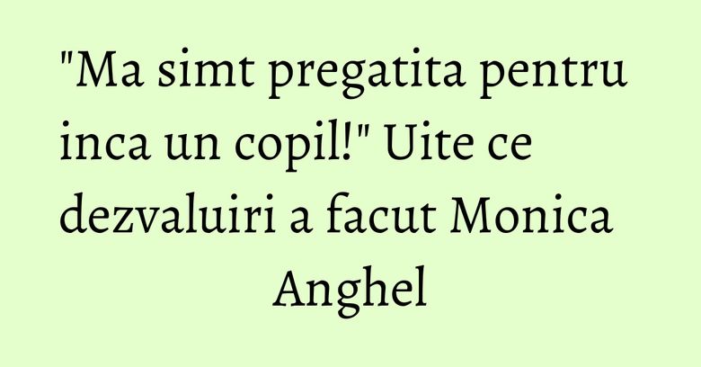 "Ma simt pregatita pentru inca un copil!" Uite ce dezvaluiri a facut Monica Anghel "Ma simt pregatita pentru inca un copil!" Uite ce dezvaluiri a facut Monica Anghel