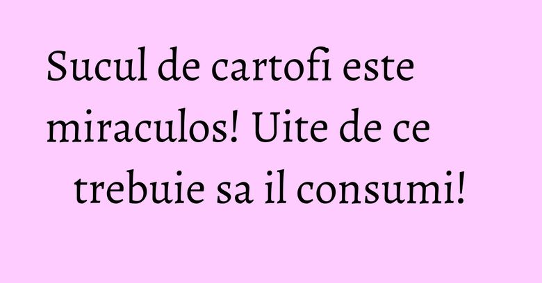Sucul de cartofi este miraculos! Uite de ce trebuie sa il consumi! Sucul de cartofi este miraculos! Uite de ce trebuie sa il consumi!