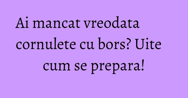 Ai mancat vreodata cornulete cu bors? Uite cum se prepara!