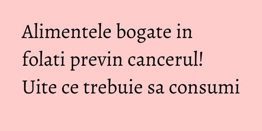 Alimentele bogate in folati previn cancerul! Uite ce trebuie sa consumi