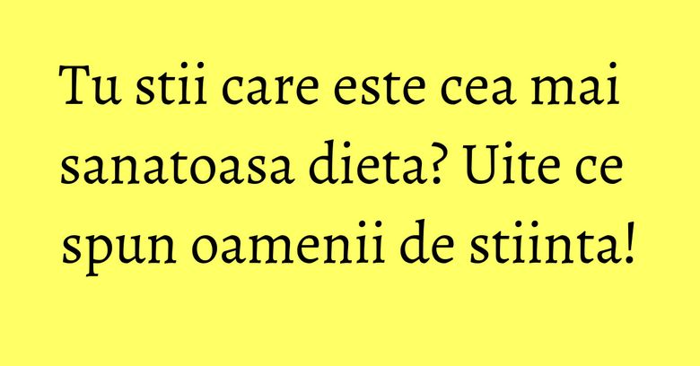 Tu stii care este cea mai sanatoasa dieta? Uite ce spun oamenii de stiinta! Tu stii care este cea mai sanatoasa dieta? Uite ce spun oamenii de stiinta!