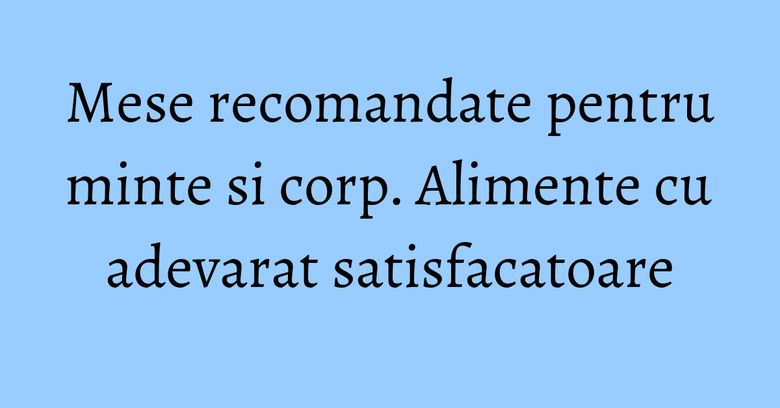Mese recomandate pentru minte si corp. Alimente cu adevarat satisfacatoare