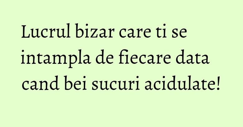 Lucrul bizar care ti se intampla de fiecare data cand bei sucuri acidulate!