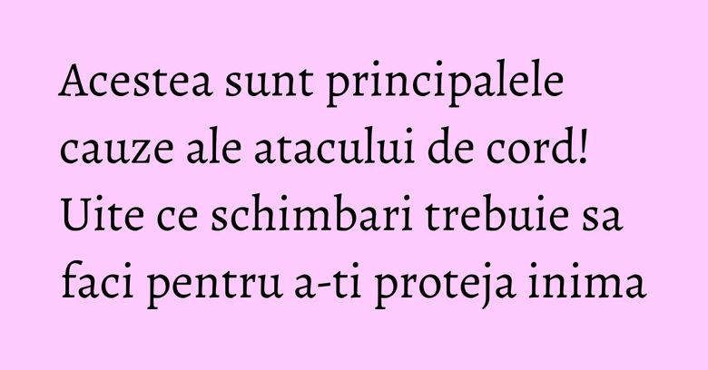 Acestea sunt principalele cauze ale atacului de cord! Uite ce schimbari trebuie sa faci pentru a-ti proteja inima Acestea sunt principalele cauze ale atacului de cord! Uite ce schimbari trebuie sa faci pentru a-ti proteja inima
