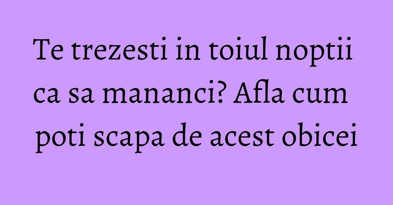 Te trezesti in toiul noptii ca sa mananci? Afla cum poti scapa de acest obicei Te trezesti in toiul noptii ca sa mananci? Afla cum poti scapa de acest obicei