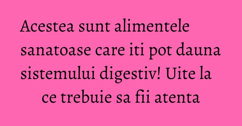 Acestea sunt alimentele sanatoase care iti pot dauna sistemului digestiv! Uite la ce trebuie sa fii atenta