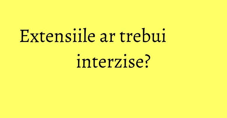 Extensiile ar trebui interzise? Extensiile ar trebui interzise?