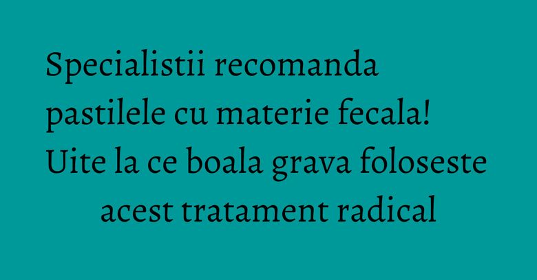 Specialistii recomanda pastilele cu materie fecala! Uite la ce boala grava foloseste acest tratament radical Specialistii recomanda pastilele cu materie fecala! Uite la ce boala grava foloseste acest tratament radical