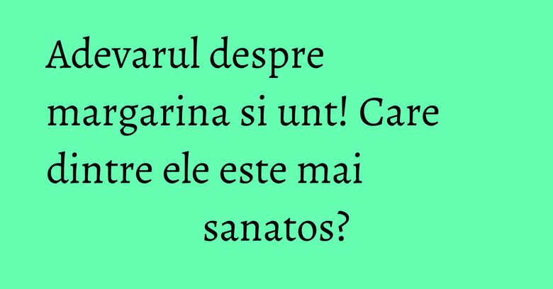 Adevarul despre margarina si unt! Care dintre ele este mai sanatos?