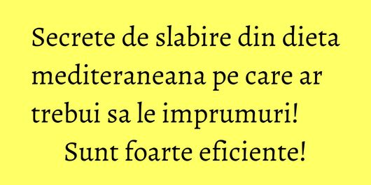 Secrete de slabire din dieta mediteraneana pe care ar trebui sa le imprumuri! Sunt foarte eficiente!