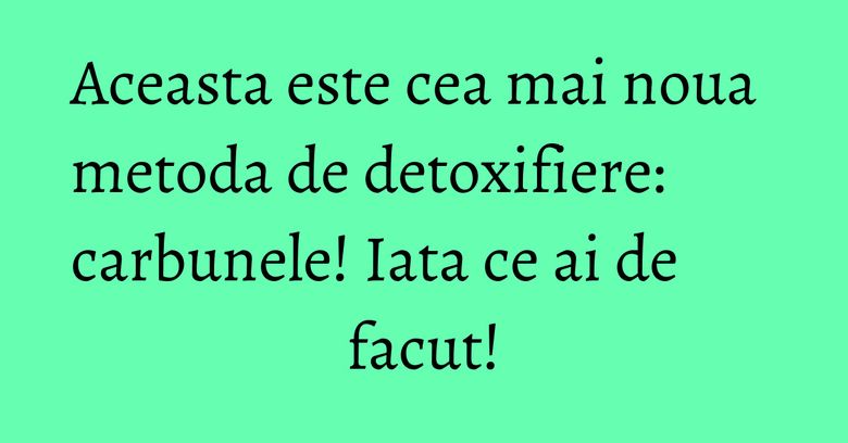 Aceasta este cea mai noua metoda de detoxifiere: carbunele! Iata ce ai de facut! Aceasta este cea mai noua metoda de detoxifiere: carbunele! Iata ce ai de facut!