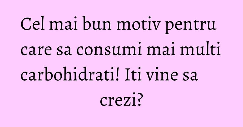 Cel mai bun motiv pentru care sa consumi mai multi carbohidrati! Iti vine sa crezi? Cel mai bun motiv pentru care sa consumi mai multi carbohidrati! Iti vine sa crezi?